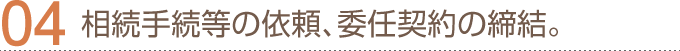 04.相続手続等の依頼、委託契約の締結。