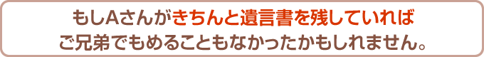 もしAさんがきちんと遺言書を残していればご兄弟でもめることもなかったかもしれません。