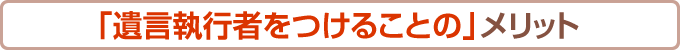 「遺言執行者をつけることの」メリット